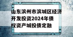 山东滨州市滨城区经济开发投资2024年债权资产城投债定融