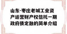 山东-枣庄老城工业资产运营财产权信托一期政府债定融的简单介绍