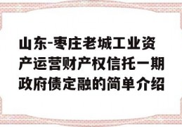 山东-枣庄老城工业资产运营财产权信托一期政府债定融的简单介绍