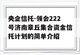 央企信托-领会222号济南章丘集合资金信托计划的简单介绍