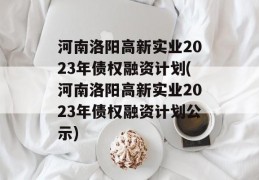 河南洛阳高新实业2023年债权融资计划(河南洛阳高新实业2023年债权融资计划公示)