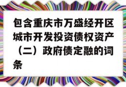 包含重庆市万盛经开区城市开发投资债权资产（二）政府债定融的词条