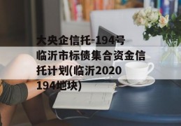 大央企信托-194号临沂市标债集合资金信托计划(临沂2020194地块)