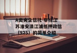 A类央企信托-非标江苏淮安清江浦抵押政信（925）的简单介绍