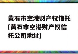 黄石市空港财产权信托(黄石市空港财产权信托公司地址)