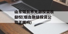 山东烟台市元融投资收益权(烟台融益投资公司正规吗)