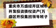 重庆市万盛经开区城市开发投资债权资产(万盛区开投集团领导班子)