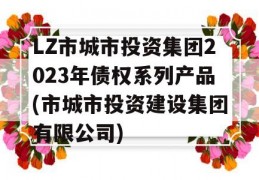 LZ市城市投资集团2023年债权系列产品(市城市投资建设集团有限公司)