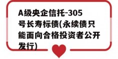 A级央企信托-305号长寿标债(永续债只能面向合格投资者公开发行)