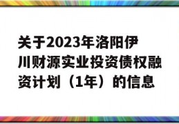 关于2023年洛阳伊川财源实业投资债权融资计划（1年）的信息