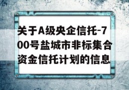 关于A级央企信托-700号盐城市非标集合资金信托计划的信息