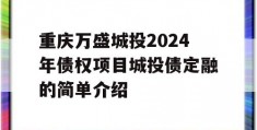 重庆万盛城投2024年债权项目城投债定融的简单介绍