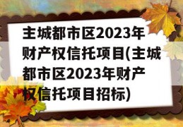 主城都市区2023年财产权信托项目(主城都市区2023年财产权信托项目招标)