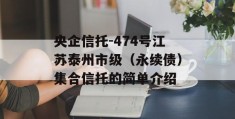 央企信托-474号江苏泰州市级（永续债）集合信托的简单介绍