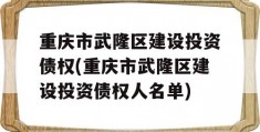 重庆市武隆区建设投资债权(重庆市武隆区建设投资债权人名单)