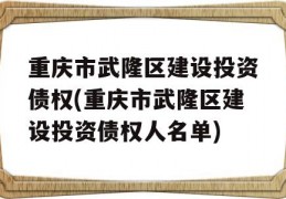 重庆市武隆区建设投资债权(重庆市武隆区建设投资债权人名单)