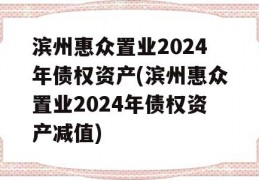 滨州惠众置业2024年债权资产(滨州惠众置业2024年债权资产减值)