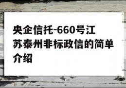 央企信托-660号江苏泰州非标政信的简单介绍