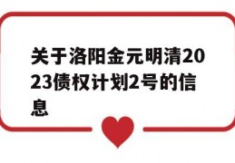 关于洛阳金元明清2023债权计划2号的信息