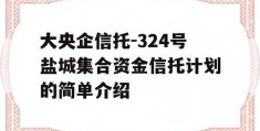 大央企信托-324号盐城集合资金信托计划的简单介绍