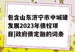 包含山东济宁市中城建发展2023年债权项目|政府债定融的词条