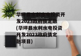 华坪县水利水电投资开发2023政府债定融(华坪县水利水电投资开发2023政府债定融项目)