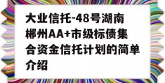 大业信托-48号湖南郴州AA+市级标债集合资金信托计划的简单介绍