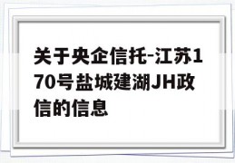 关于央企信托-江苏170号盐城建湖JH政信的信息