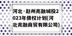 河北·赵州兆融城投2023年债权计划(河北兆融商贸有限公司)