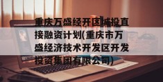 重庆万盛经开区城投直接融资计划(重庆市万盛经济技术开发区开发投资集团有限公司)