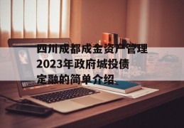 四川成都成金资产管理2023年政府城投债定融的简单介绍