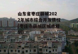 山东省枣庄薛城2022年城市综合开发债权(枣庄市薛城区城市规划)