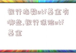 银行指数etf基金有哪些,银行保险etf基金