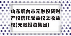 山东烟台市元融投资财产权信托受益权之收益权(元融投资集团)