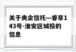 关于央企信托—睿享143号-淮安区城投的信息