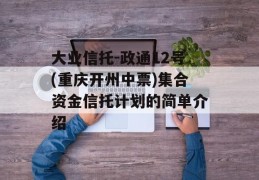 大业信托-政通12号(重庆开州中票)集合资金信托计划的简单介绍