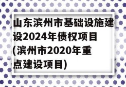 山东滨州市基础设施建设2024年债权项目(滨州市2020年重点建设项目)