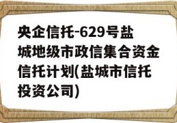 央企信托-629号盐城地级市政信集合资金信托计划(盐城市信托投资公司)