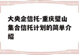 大央企信托-重庆璧山集合信托计划的简单介绍