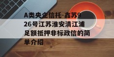 A类央企信托-鑫苏926号江苏淮安清江浦足额抵押非标政信的简单介绍