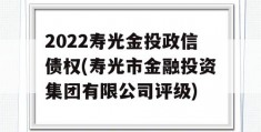 2022寿光金投政信债权(寿光市金融投资集团有限公司评级)