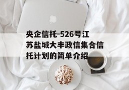 央企信托-526号江苏盐城大丰政信集合信托计划的简单介绍