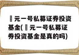 璟元一号私募证券投资基金(璟元一号私募证券投资基金是真的吗)