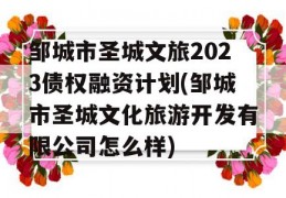 邹城市圣城文旅2023债权融资计划(邹城市圣城文化旅游开发有限公司怎么样)