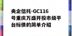 央企信托-GC116号重庆万盛开投市级平台标债的简单介绍