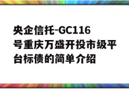 央企信托-GC116号重庆万盛开投市级平台标债的简单介绍