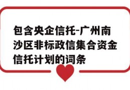 包含央企信托-广州南沙区非标政信集合资金信托计划的词条