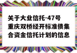 关于大业信托-47号重庆双桥经开标准债集合资金信托计划的信息