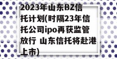 2023年山东BZ信托计划(时隔23年信托公司ipo再获监管放行 山东信托将赴港上市)