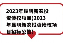 2023年昆明新农投资债权项目(2023年昆明新农投资债权项目招标公告)